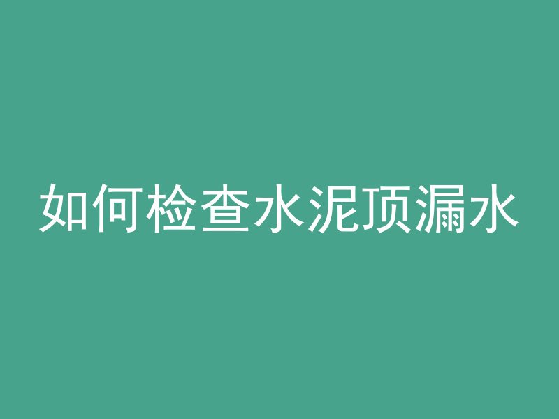 如何检查水泥顶漏水