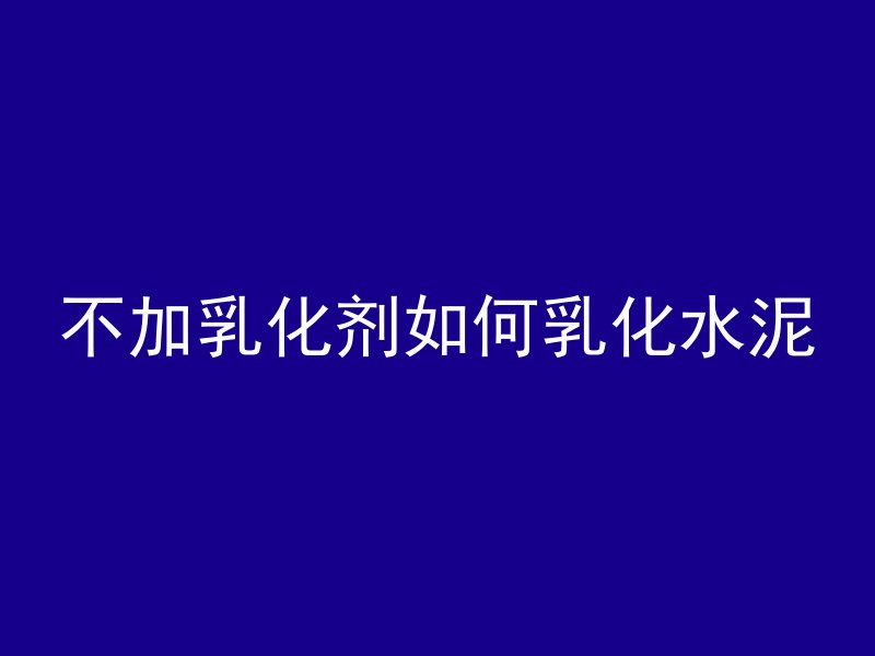 不加乳化剂如何乳化水泥