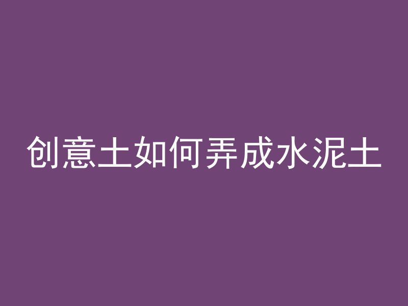 创意土如何弄成水泥土