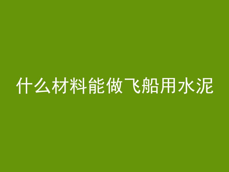 什么材料能做飞船用水泥