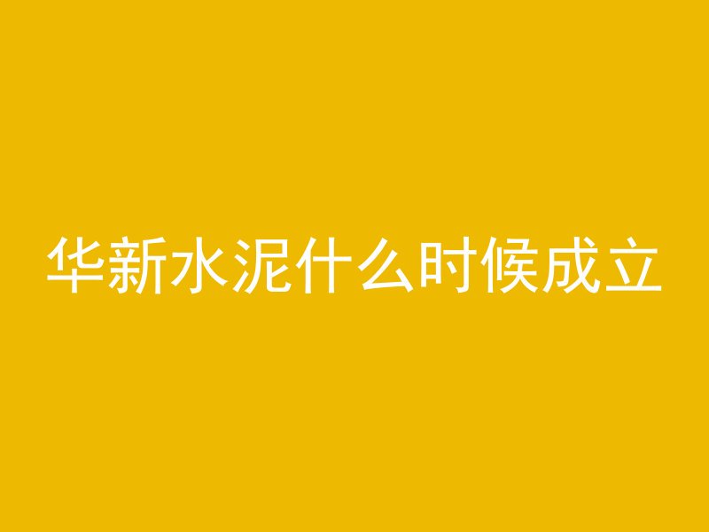 华新水泥什么时候成立