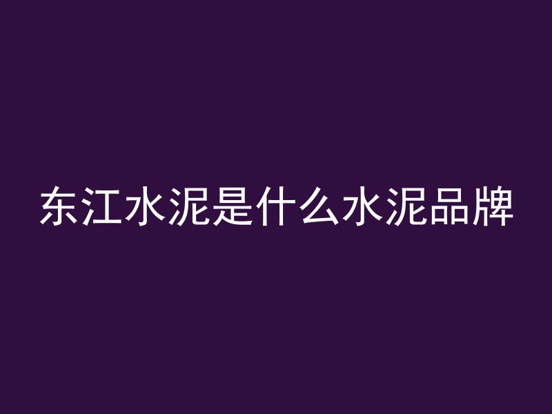 东江水泥是什么水泥品牌