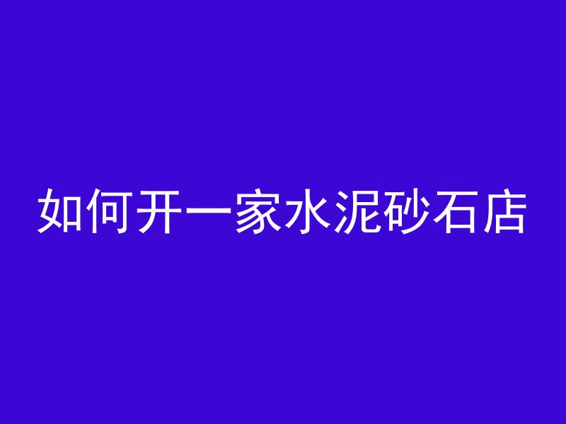 如何开一家水泥砂石店