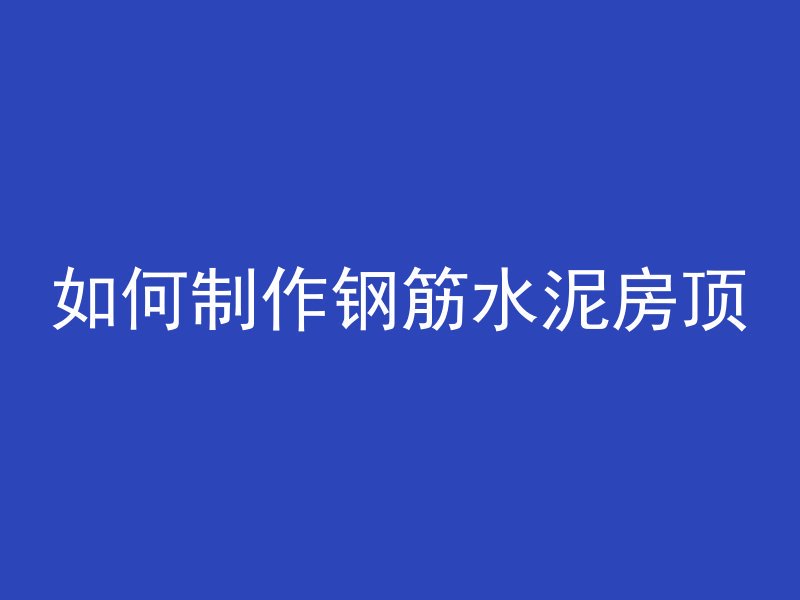 如何制作钢筋水泥房顶