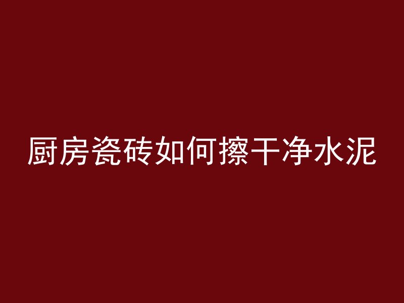 厨房瓷砖如何擦干净水泥