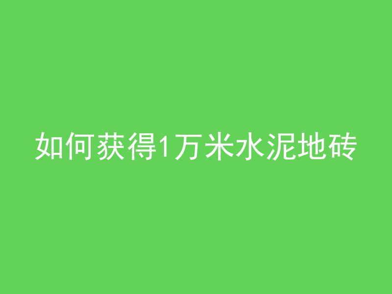 如何获得1万米水泥地砖