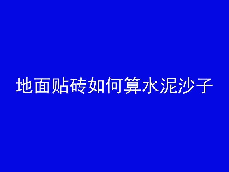 地面贴砖如何算水泥沙子