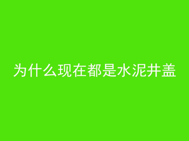 为什么现在都是水泥井盖