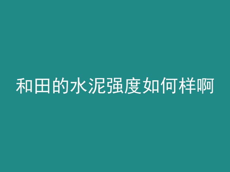 和田的水泥强度如何样啊