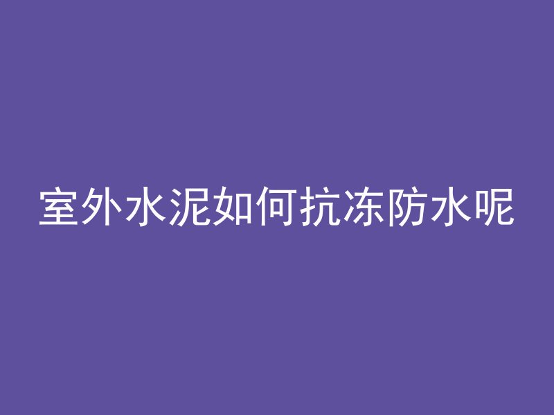 室外水泥如何抗冻防水呢