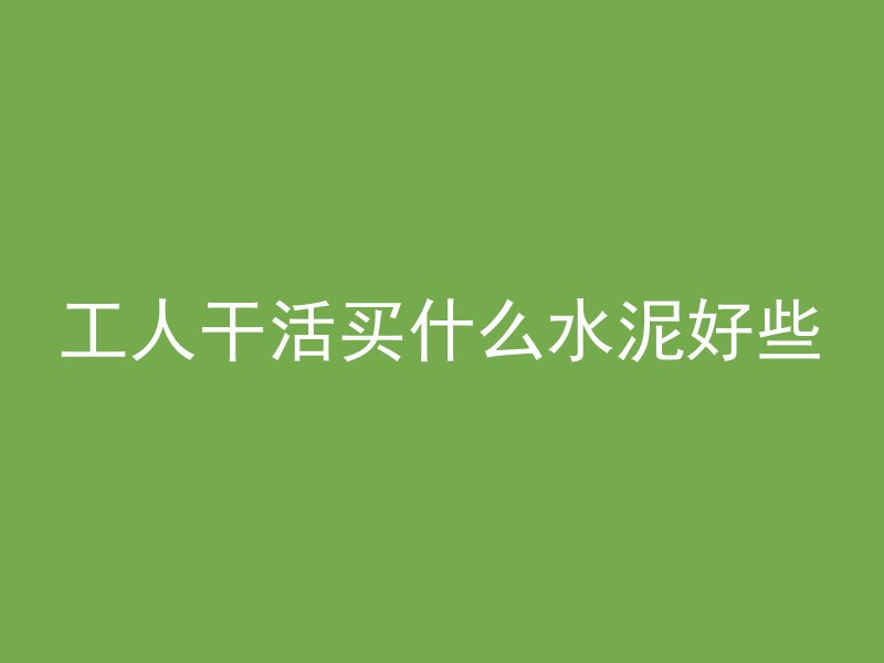 工人干活买什么水泥好些