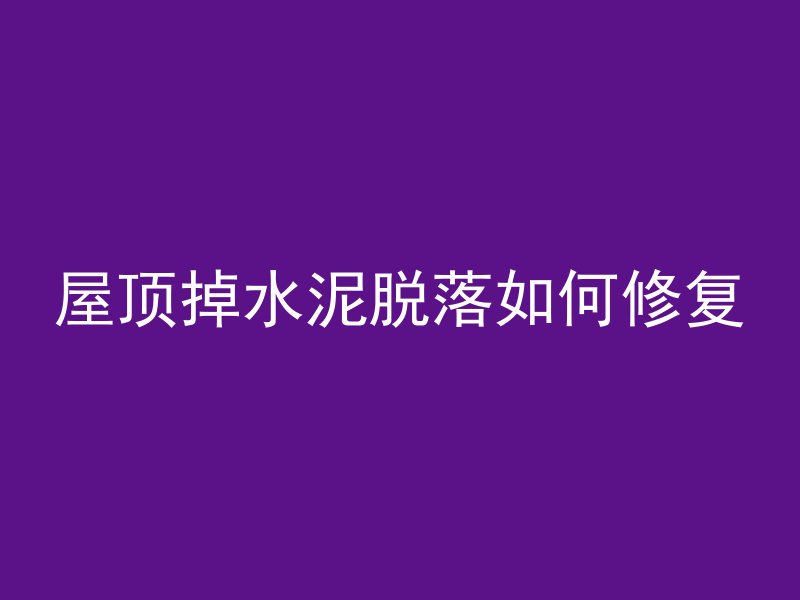 屋顶掉水泥脱落如何修复