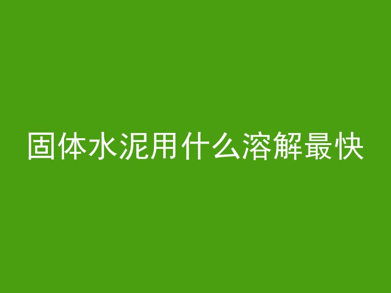 固体水泥用什么溶解最快