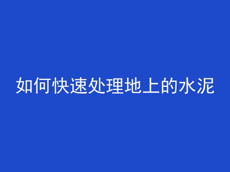 如何快速处理地上的水泥