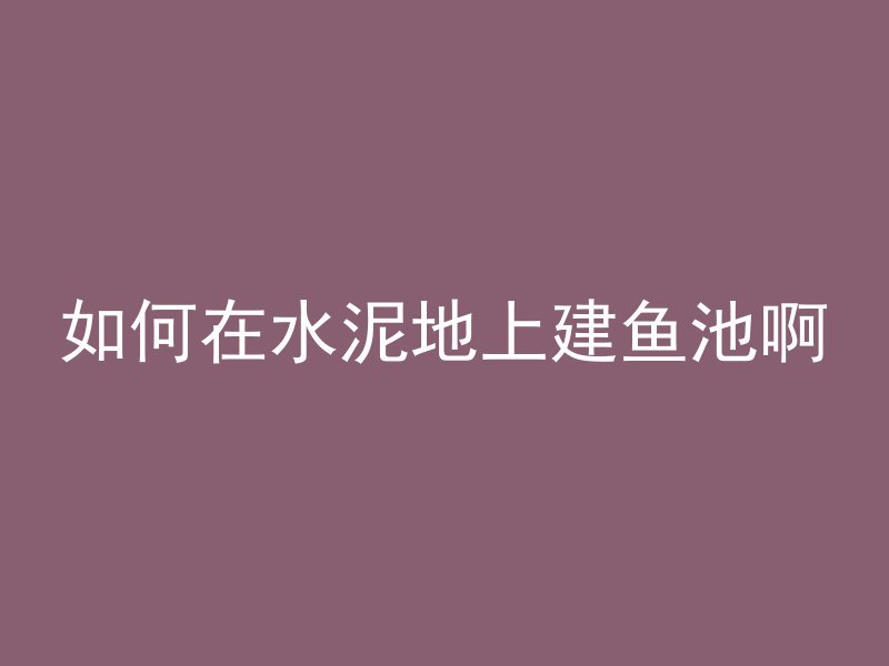 如何在水泥地上建鱼池啊