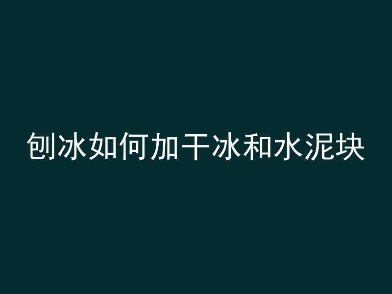 刨冰如何加干冰和水泥块