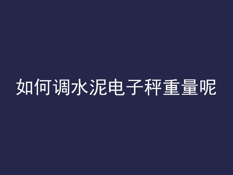 如何调水泥电子秤重量呢