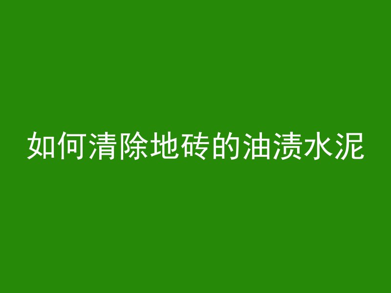 如何清除地砖的油渍水泥