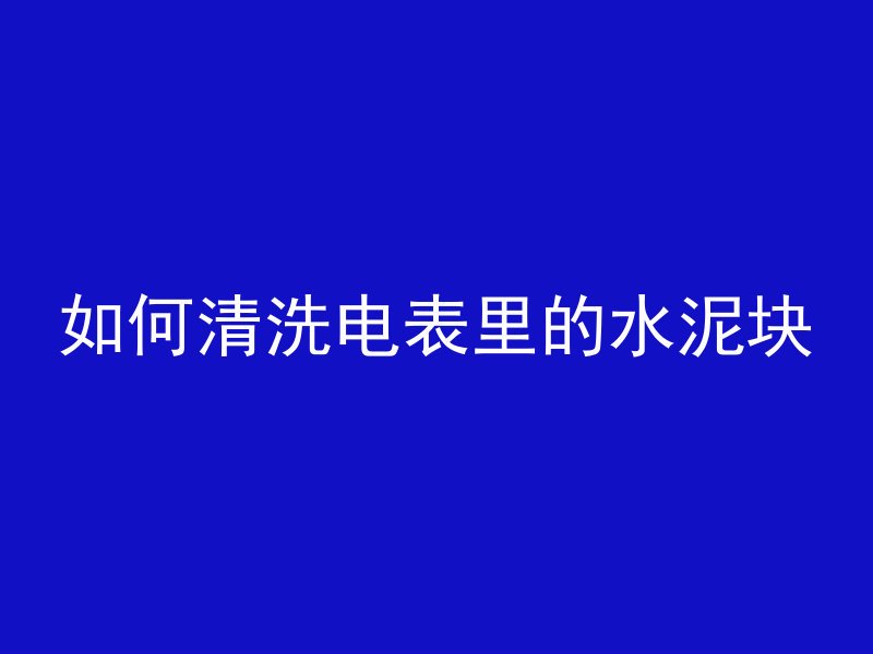 如何清洗电表里的水泥块