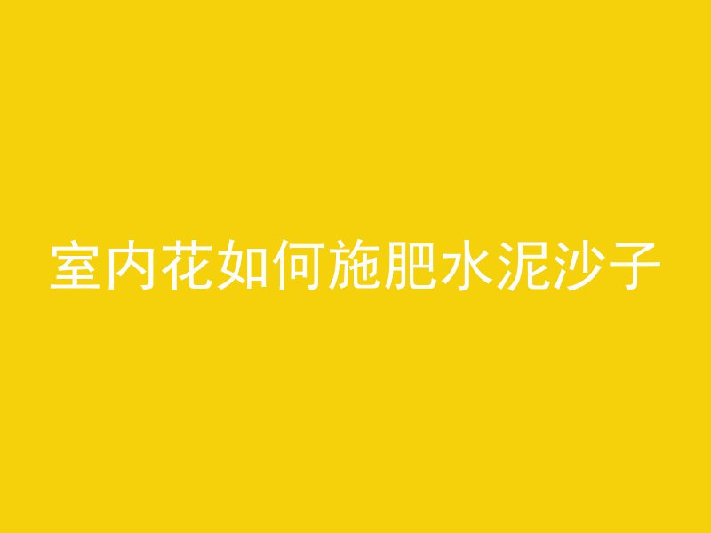 室内花如何施肥水泥沙子