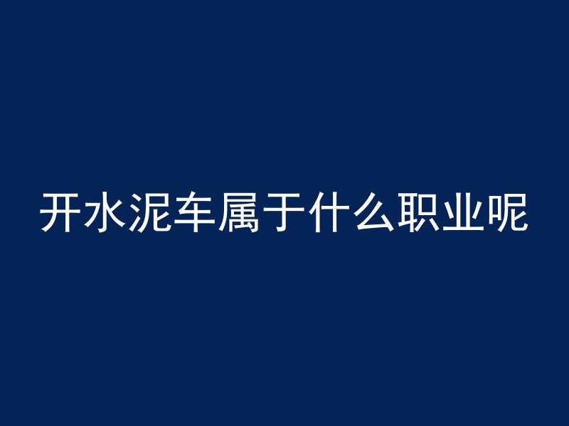 开水泥车属于什么职业呢