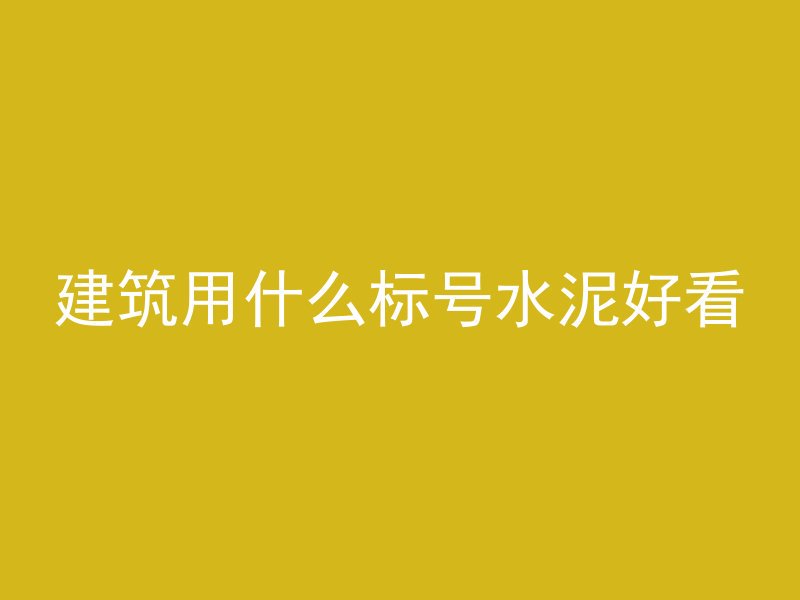 建筑用什么标号水泥好看