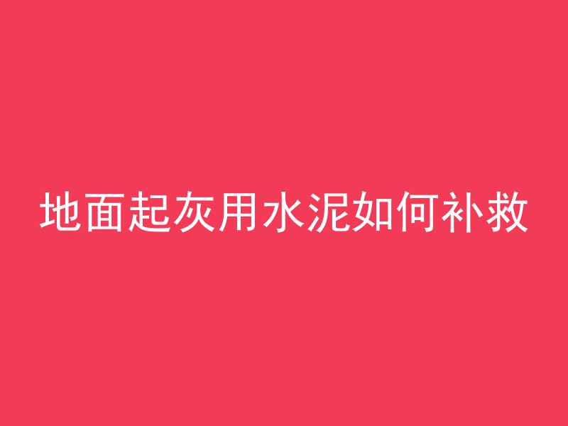 地面起灰用水泥如何补救