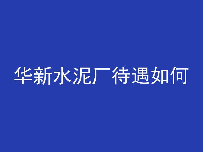 华新水泥厂待遇如何