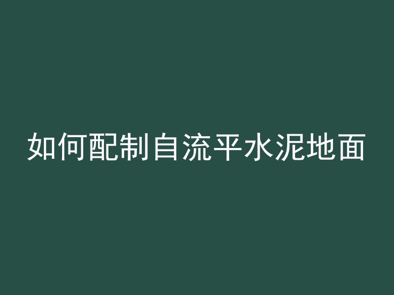 如何配制自流平水泥地面