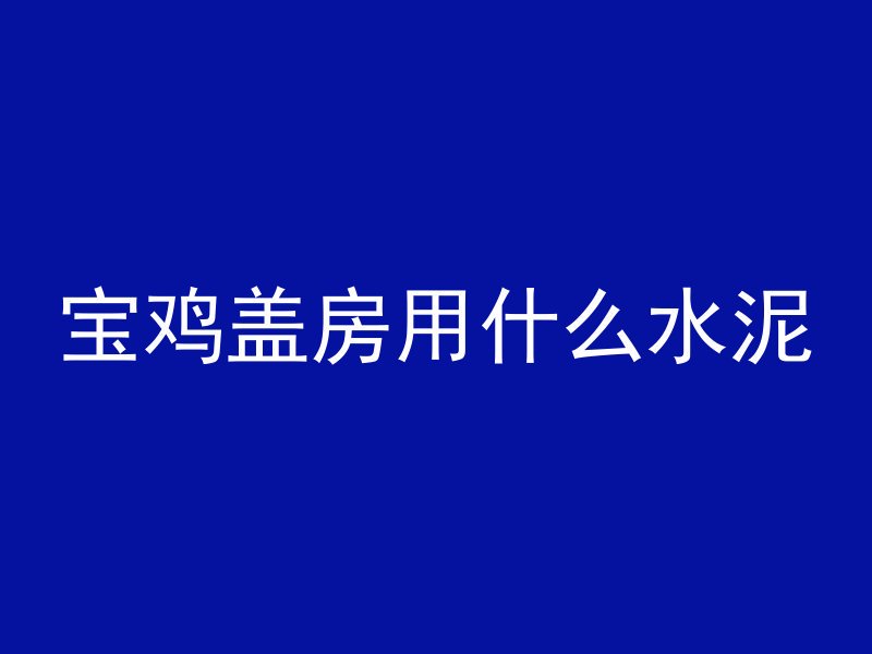 宝鸡盖房用什么水泥