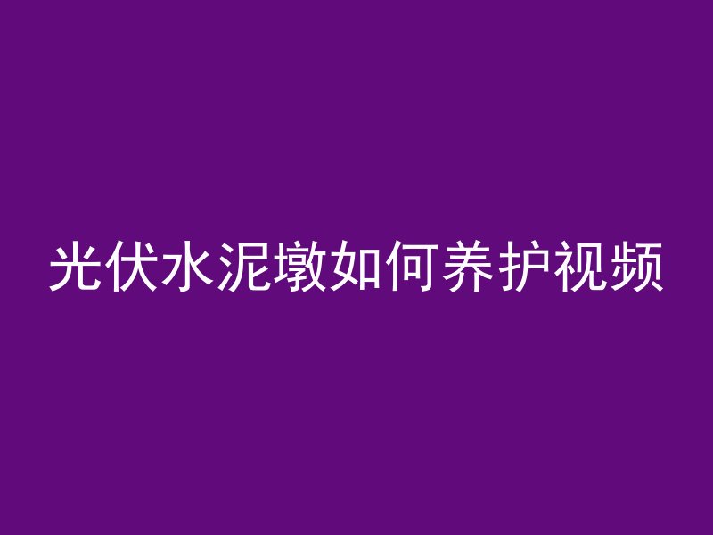 光伏水泥墩如何养护视频