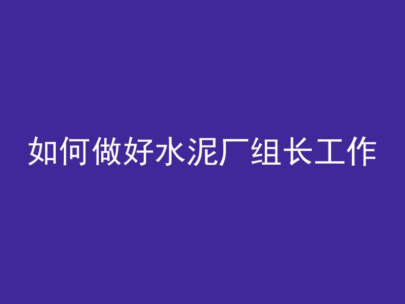 如何做好水泥厂组长工作