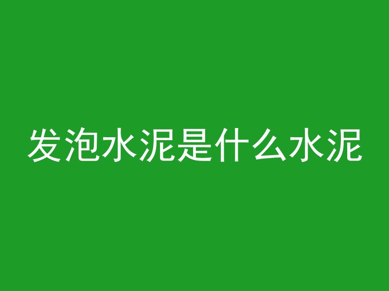 发泡水泥是什么水泥