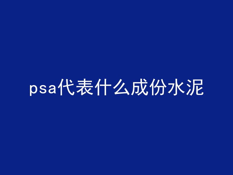 psa代表什么成份水泥