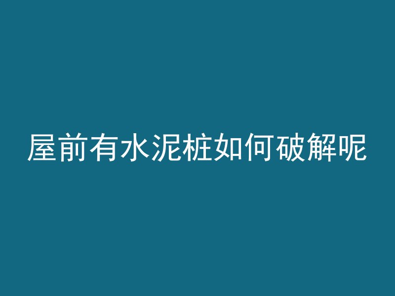 屋前有水泥桩如何破解呢