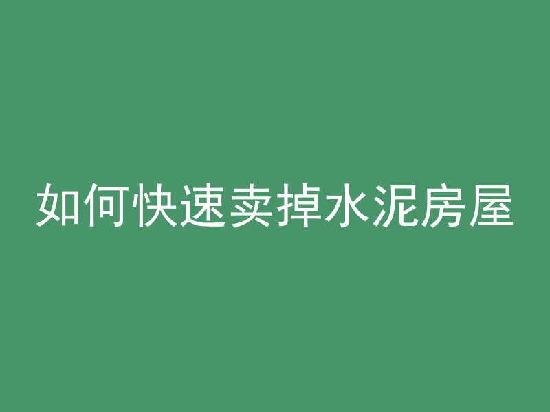 如何快速卖掉水泥房屋