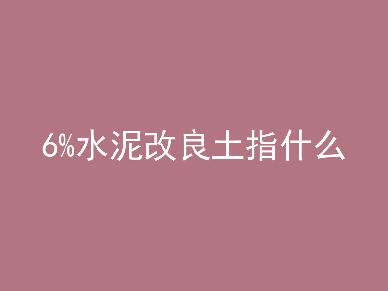 6%水泥改良土指什么