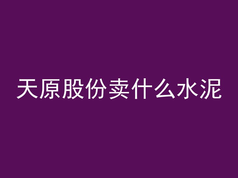 天原股份卖什么水泥