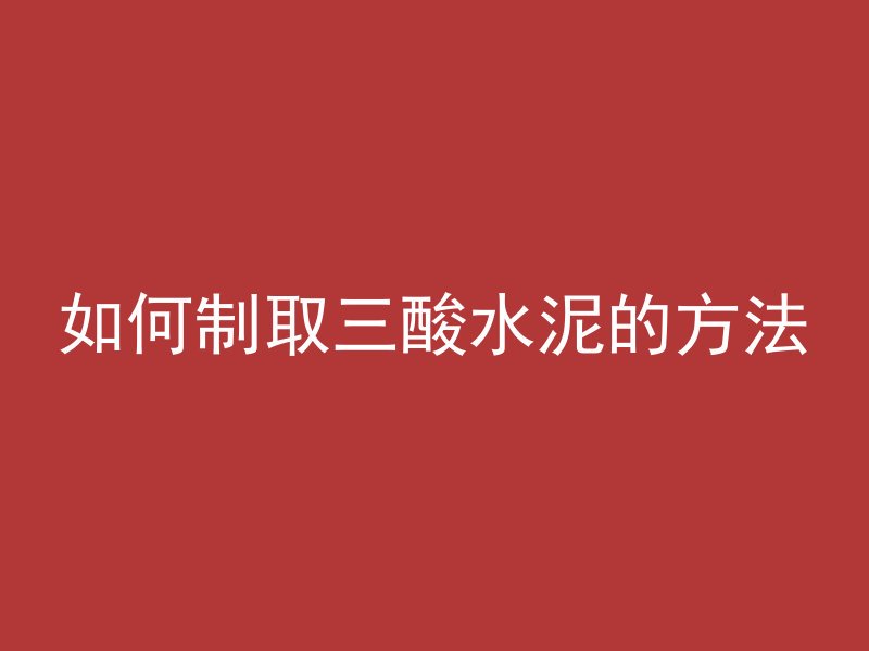 如何制取三酸水泥的方法