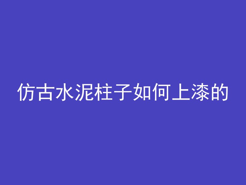 仿古水泥柱子如何上漆的