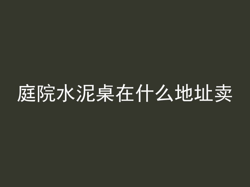 庭院水泥桌在什么地址卖