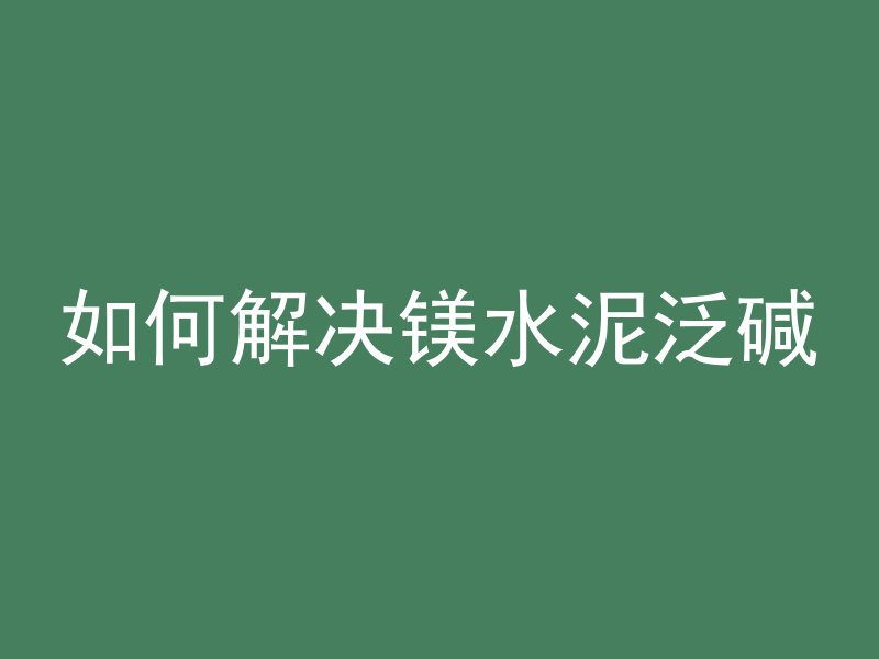 如何解决镁水泥泛碱