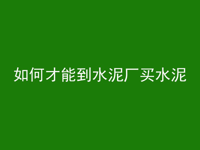 如何才能到水泥厂买水泥