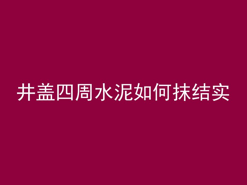 井盖四周水泥如何抹结实