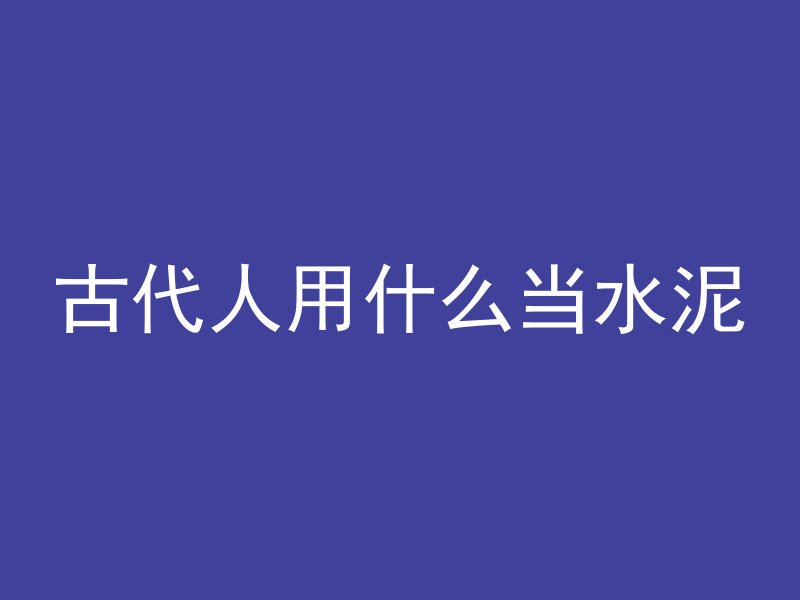 古代人用什么当水泥