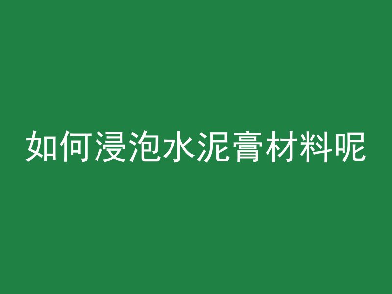 如何浸泡水泥膏材料呢