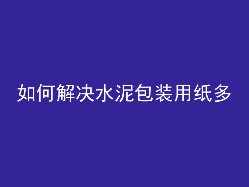 如何解决水泥包装用纸多