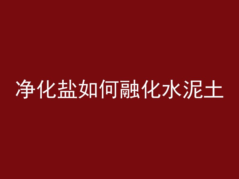 净化盐如何融化水泥土