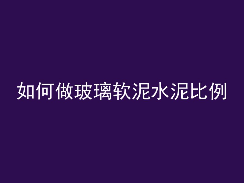 如何做玻璃软泥水泥比例