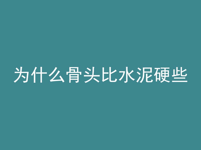 为什么骨头比水泥硬些